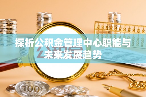 榕江探析公积金管理中心职能与未来发展趋势