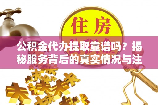 榕江公积金代办提取靠谱吗？揭秘服务背后的真实情况与注意事项