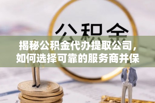 榕江揭秘公积金代办提取公司，如何选择可靠的服务商并保障个人权益