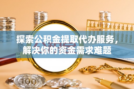 榕江探索公积金提取代办服务，解决你的资金需求难题