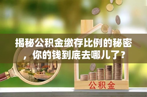 榕江揭秘公积金缴存比例的秘密，你的钱到底去哪儿了？