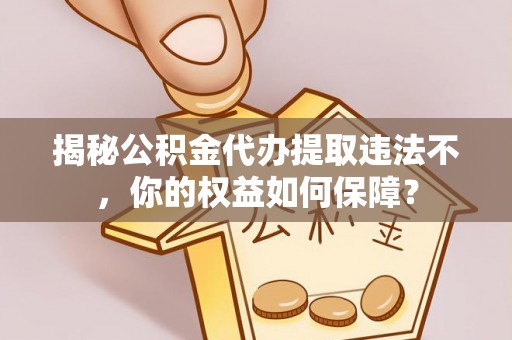榕江揭秘公积金代办提取违法不，你的权益如何保障？